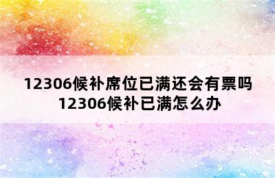 12306候补席位已满还会有票吗 12306候补已满怎么办